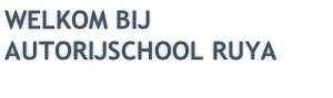 WELKOM BIJ
AUTORIJSCHOOL RUYA

